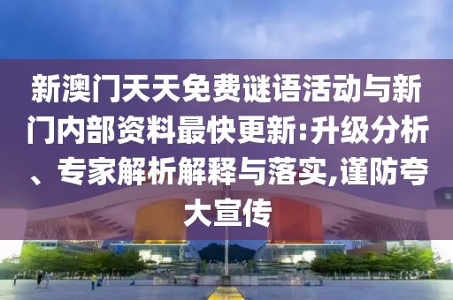 新澳門天天免費謎語活動與新門內部資料最快更新:升級分析、專家解析解釋與落實,謹防夸大宣傳